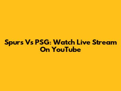 Spurs Vs PSG: Watch Live Stream On YouTube