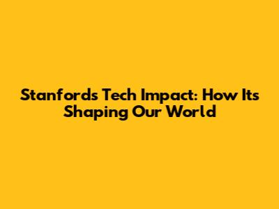 Stanford's Tech Impact: How It's Shaping Our World