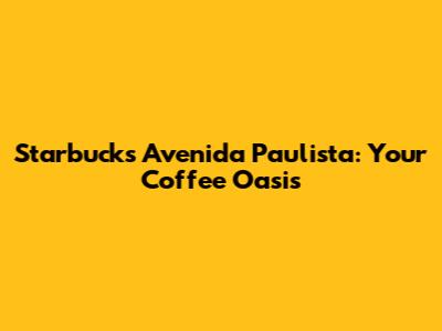 Starbucks Avenida Paulista: Your Coffee Oasis