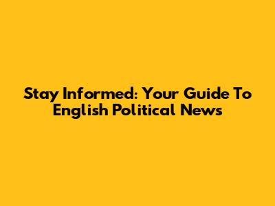 Stay Informed: Your Guide To English Political News