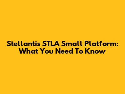 Stellantis STLA Small Platform: What You Need To Know