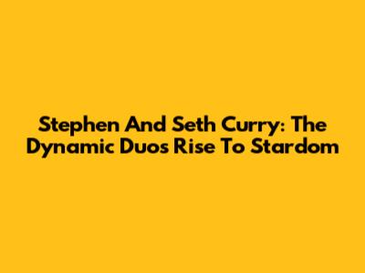 Stephen And Seth Curry: The Dynamic Duo's Rise To Stardom