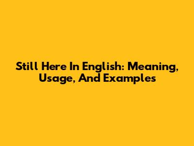 Still Here In English: Meaning, Usage, And Examples