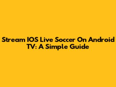 Stream IOS Live Soccer On Android TV: A Simple Guide