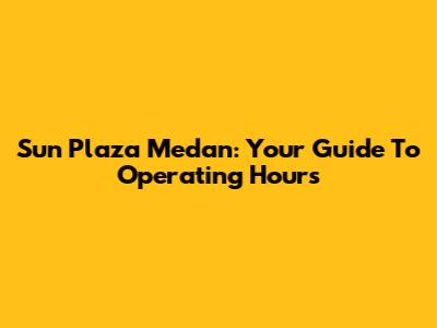 Sun Plaza Medan: Your Guide To Operating Hours