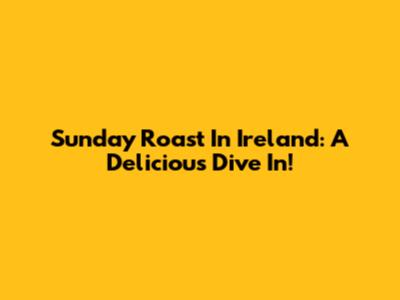 Sunday Roast In Ireland: A Delicious Dive In!