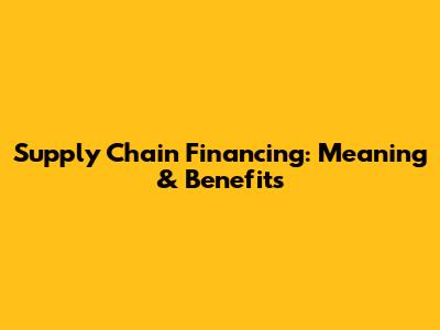 Supply Chain Financing: Meaning & Benefits