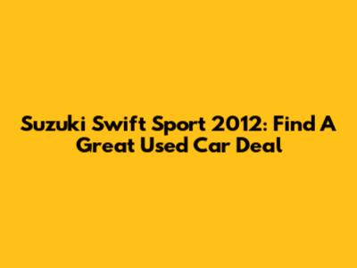 Suzuki Swift Sport 2012: Find A Great Used Car Deal