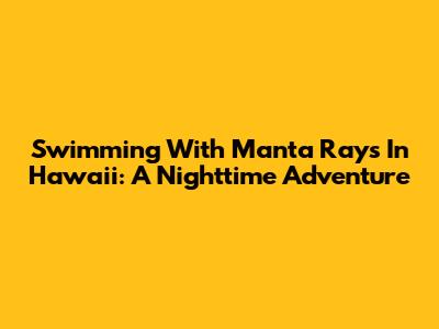 Swimming With Manta Rays In Hawaii: A Nighttime Adventure