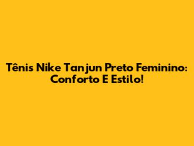 Tênis Nike Tanjun Preto Feminino: Conforto E Estilo!