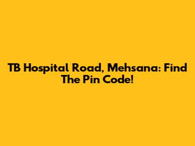 TB Hospital Road, Mehsana: Find The Pin Code!