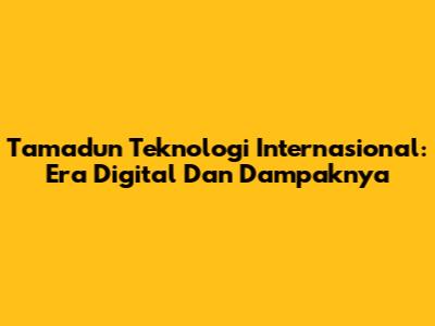 Tamadun Teknologi Internasional: Era Digital Dan Dampaknya