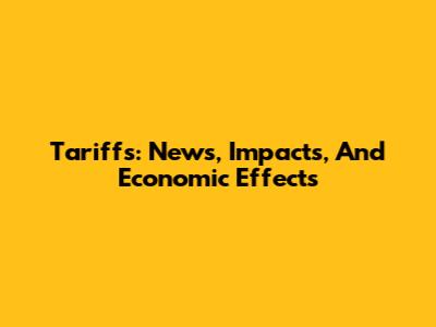 Tariffs: News, Impacts, And Economic Effects