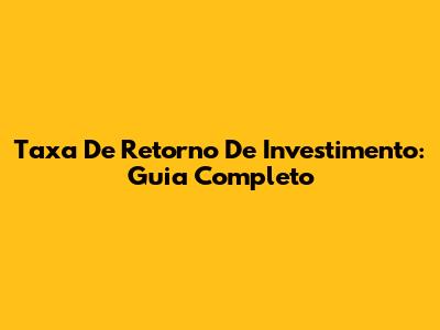 Taxa De Retorno De Investimento: Guia Completo