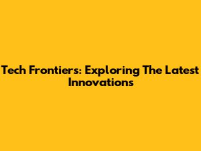 Tech Frontiers: Exploring The Latest Innovations
