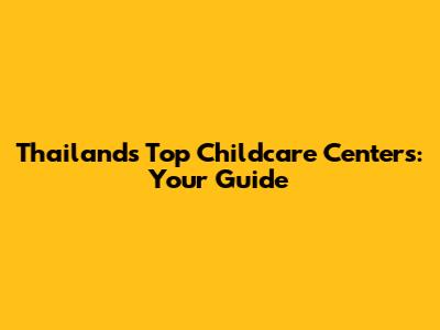 Thailand's Top Childcare Centers: Your Guide