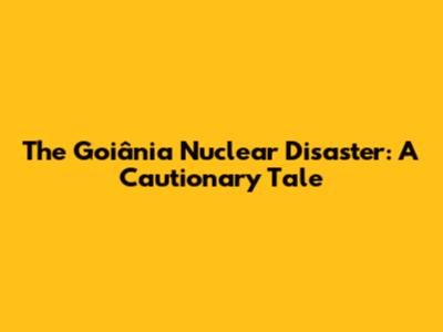 The Goiânia Nuclear Disaster: A Cautionary Tale