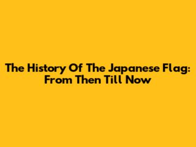 The History Of The Japanese Flag: From Then Till Now