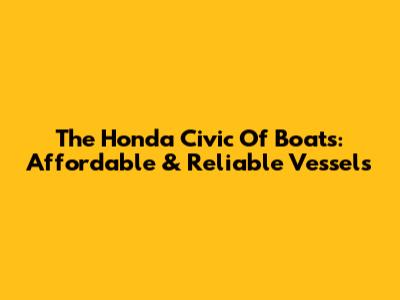 The Honda Civic Of Boats: Affordable & Reliable Vessels