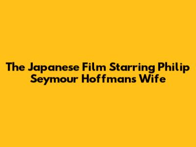 The Japanese Film Starring Philip Seymour Hoffman's Wife