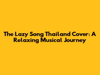 The Lazy Song Thailand Cover: A Relaxing Musical Journey