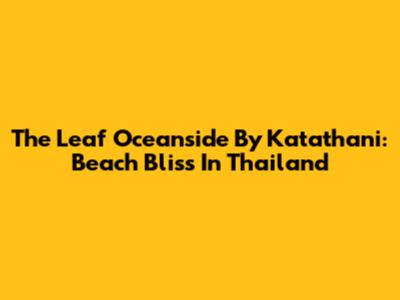The Leaf Oceanside By Katathani: Beach Bliss In Thailand