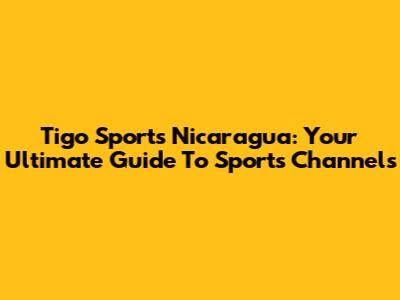Tigo Sports Nicaragua: Your Ultimate Guide To Sports Channels