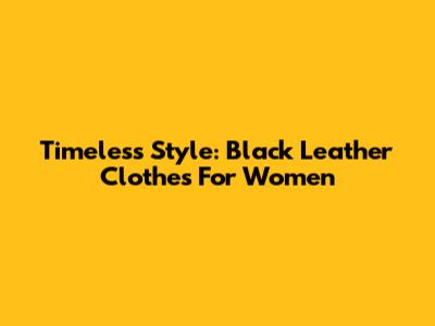 Timeless Style: Black Leather Clothes For Women