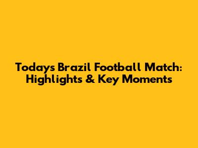 Today's Brazil Football Match: Highlights & Key Moments