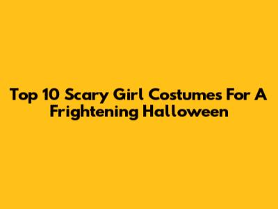 Top 10 Scary Girl Costumes For A Frightening Halloween
