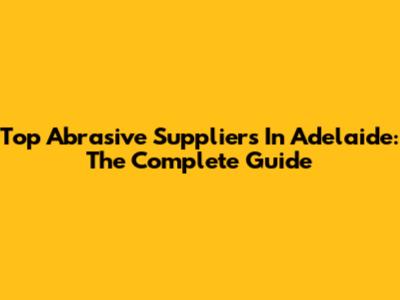 Top Abrasive Suppliers In Adelaide: The Complete Guide