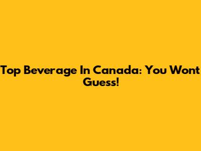 Top Beverage In Canada: You Won't Guess!