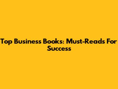 Top Business Books: Must-Reads For Success