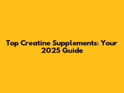 Top Creatine Supplements: Your 2025 Guide