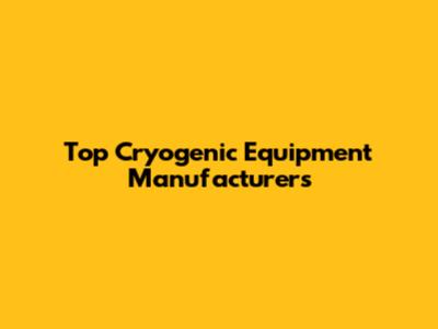Top Cryogenic Equipment Manufacturers