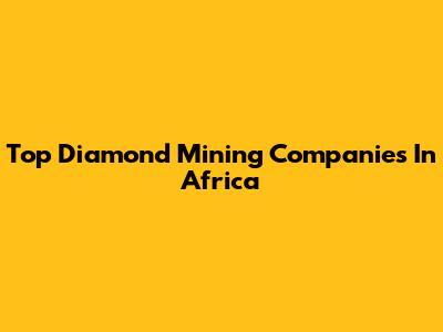 Top Diamond Mining Companies In Africa