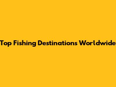 Top Fishing Destinations Worldwide