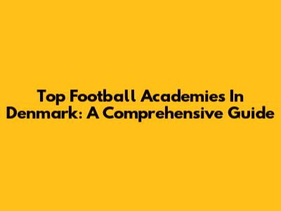 Top Football Academies In Denmark: A Comprehensive Guide