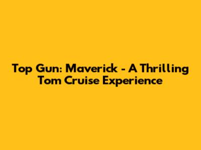 Top Gun: Maverick - A Thrilling Tom Cruise Experience