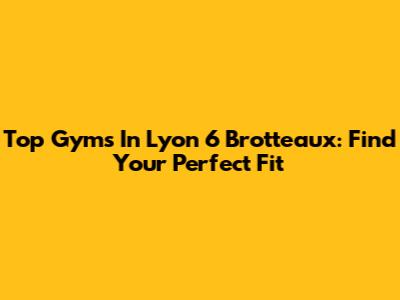 Top Gyms In Lyon 6 Brotteaux: Find Your Perfect Fit