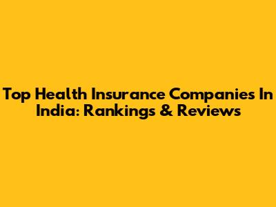 Top Health Insurance Companies In India: Rankings & Reviews