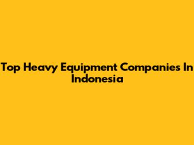 Top Heavy Equipment Companies In Indonesia