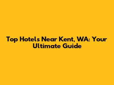 Top Hotels Near Kent, WA: Your Ultimate Guide