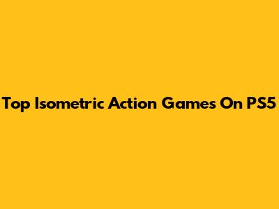 Top Isometric Action Games On PS5