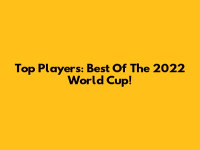 Top Players: Best Of The 2022 World Cup!