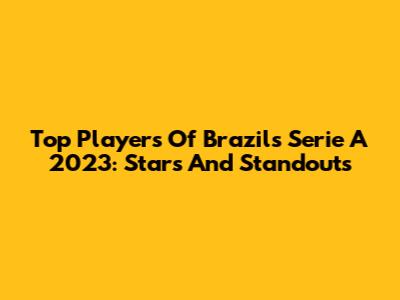Top Players Of Brazil's Serie A 2023: Stars And Standouts