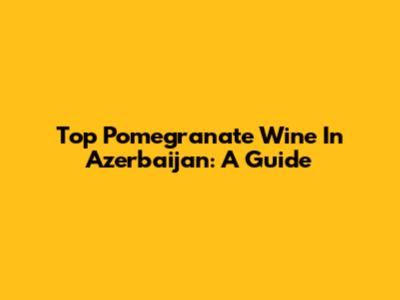 Top Pomegranate Wine In Azerbaijan: A Guide