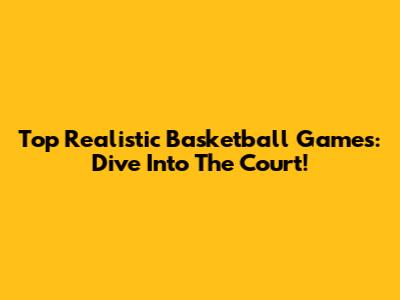 Top Realistic Basketball Games: Dive Into The Court!