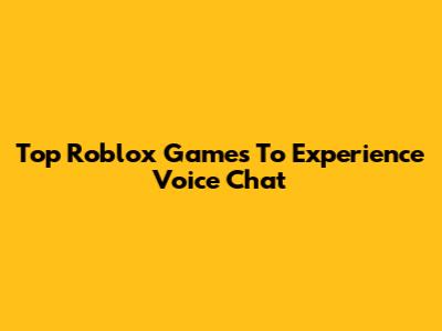 Top Roblox Games To Experience Voice Chat