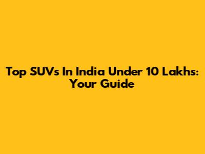 Top SUVs In India Under 10 Lakhs: Your Guide